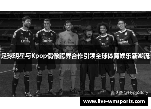 足球明星与Kpop偶像跨界合作引领全球体育娱乐新潮流