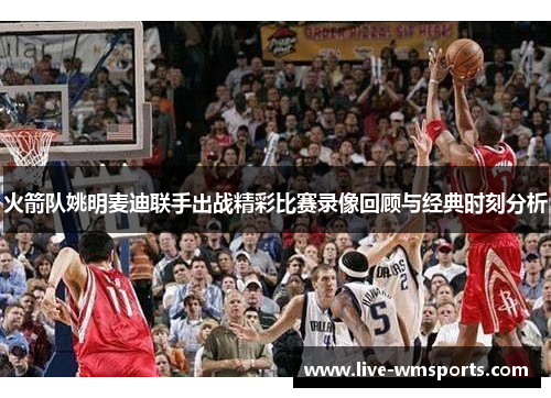 火箭队姚明麦迪联手出战精彩比赛录像回顾与经典时刻分析