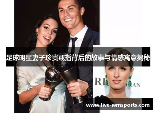 足球明星妻子珍贵戒指背后的故事与情感寓意揭秘