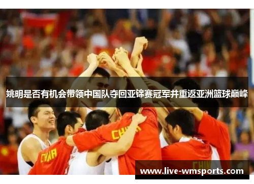 姚明是否有机会带领中国队夺回亚锦赛冠军并重返亚洲篮球巅峰