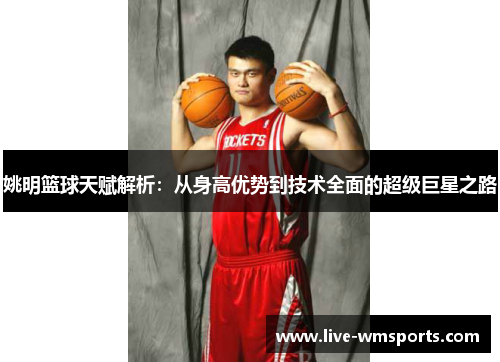 姚明篮球天赋解析：从身高优势到技术全面的超级巨星之路