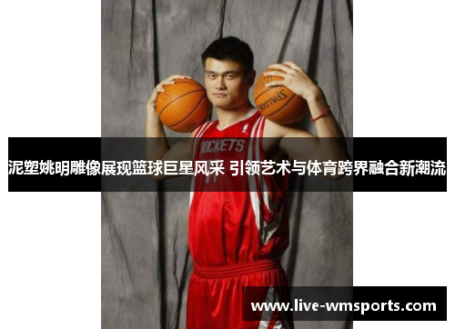 泥塑姚明雕像展现篮球巨星风采 引领艺术与体育跨界融合新潮流