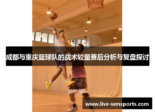 成都与重庆篮球队的战术较量赛后分析与复盘探讨