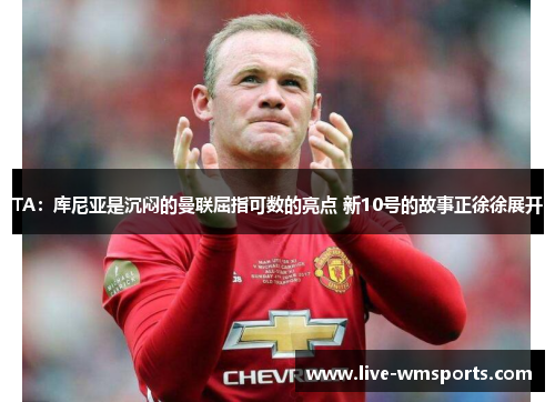 TA：库尼亚是沉闷的曼联屈指可数的亮点 新10号的故事正徐徐展开