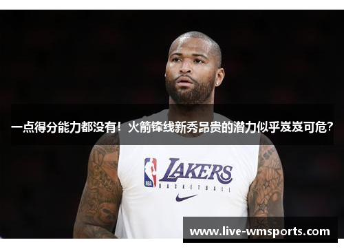 一点得分能力都没有！火箭锋线新秀昂贵的潜力似乎岌岌可危？