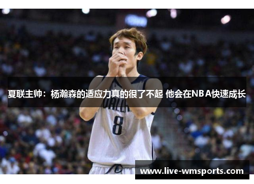 夏联主帅：杨瀚森的适应力真的很了不起 他会在NBA快速成长