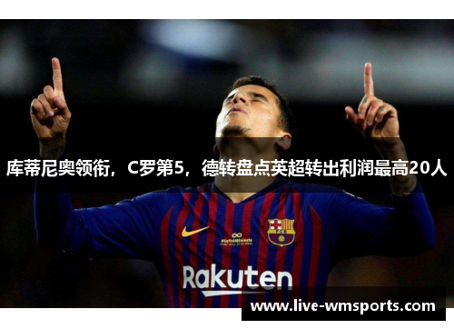 库蒂尼奥领衔，C罗第5，德转盘点英超转出利润最高20人
