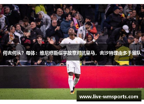 何去何从？每体：维尼修斯似乎故意对抗皇马，去沙特理由多于留队