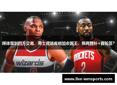 媒体策划四方交易，勇士或送库明加去国王，换两替补+首轮签？