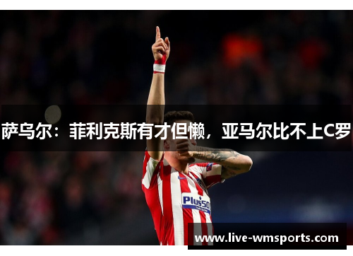 萨乌尔：菲利克斯有才但懒，亚马尔比不上C罗